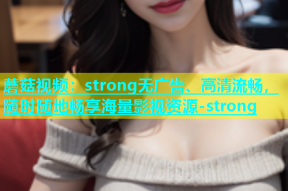 蘑菇视频：strong无广告、高清流畅，随时随地畅享海量影视资源-strong