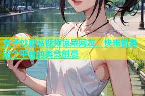 女子炒蘑菇视频惊呆网友，快来看看这个平台的美食创意