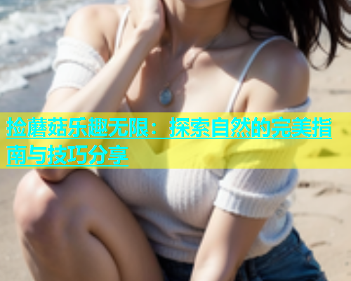 捡蘑菇乐趣无限：探索自然的完美指南与技巧分享  第1张