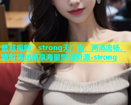 蘑菇视频：strong无广告、高清流畅，随时随地畅享海量影视资源-strong  第1张