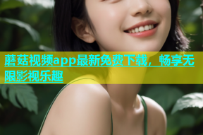 蘑菇视频app最新免费下载，畅享无限影视乐趣