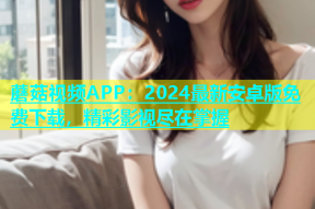 蘑菇视频APP：2024最新安卓版免费下载，精彩影视尽在掌握