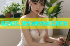 蘑菇视频：探索创意剪辑的无限可能