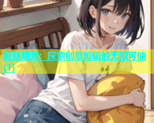 蘑菇视频：探索创意剪辑的无限可能(1)  第1张