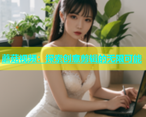 蘑菇视频：探索创意剪辑的无限可能  第1张