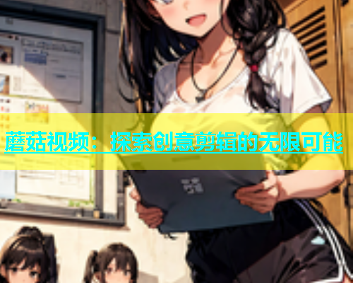 蘑菇视频：探索创意剪辑的无限可能  第2张