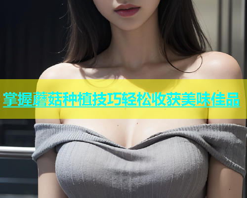 掌握蘑菇种植技巧轻松收获美味佳品  第1张