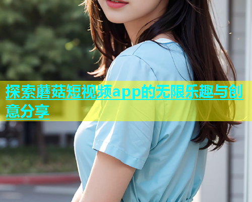 探索蘑菇短视频app的无限乐趣与创意分享  第2张