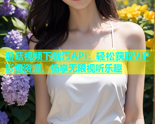 蘑菇视频下载汅API：轻松获取VIP影视资源，畅享无限视听乐趣  第2张