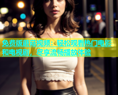 免费版蘑菇视频：轻松观看热门电影和电视剧，尽享流畅播放体验  第1张