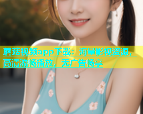 蘑菇视频app下载：海量影视资源，高清流畅播放，无广告畅享  第2张